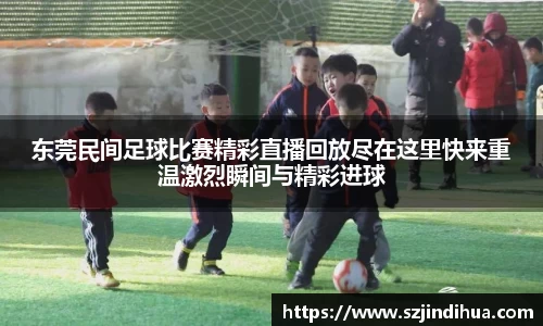 东莞民间足球比赛精彩直播回放尽在这里快来重温激烈瞬间与精彩进球