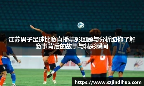 江苏男子足球比赛直播精彩回顾与分析助你了解赛事背后的故事与精彩瞬间