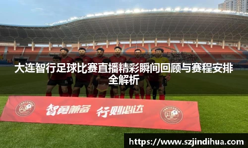 大连智行足球比赛直播精彩瞬间回顾与赛程安排全解析