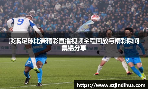 淡溪足球比赛精彩直播视频全程回放与精彩瞬间集锦分享