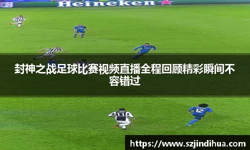 封神之战足球比赛视频直播全程回顾精彩瞬间不容错过