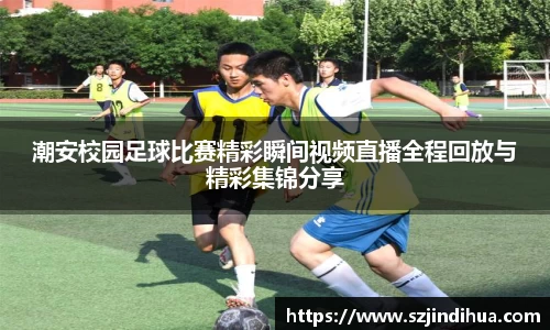潮安校园足球比赛精彩瞬间视频直播全程回放与精彩集锦分享