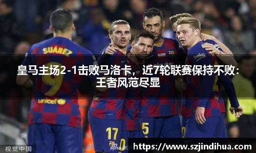 皇马主场2-1击败马洛卡，近7轮联赛保持不败：王者风范尽显