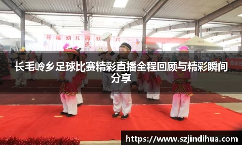 长毛岭乡足球比赛精彩直播全程回顾与精彩瞬间分享