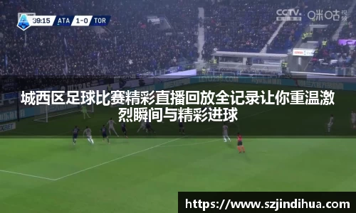 城西区足球比赛精彩直播回放全记录让你重温激烈瞬间与精彩进球