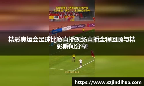 精彩奥运会足球比赛直播现场直播全程回顾与精彩瞬间分享