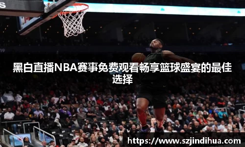 黑白直播NBA赛事免费观看畅享篮球盛宴的最佳选择