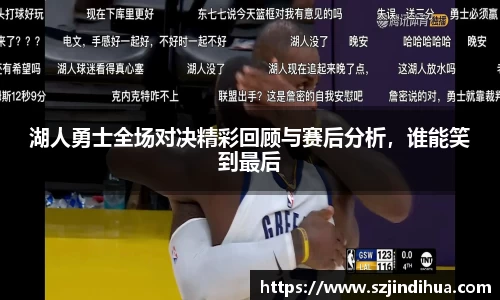 湖人勇士全场对决精彩回顾与赛后分析，谁能笑到最后