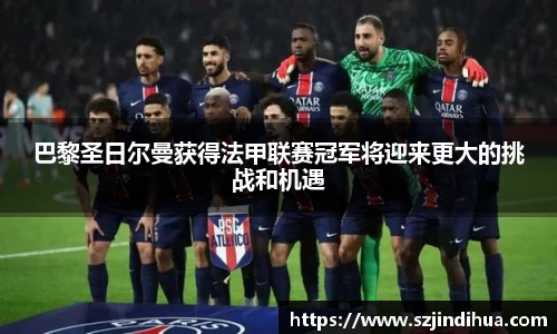 巴黎圣日尔曼获得法甲联赛冠军将迎来更大的挑战和机遇