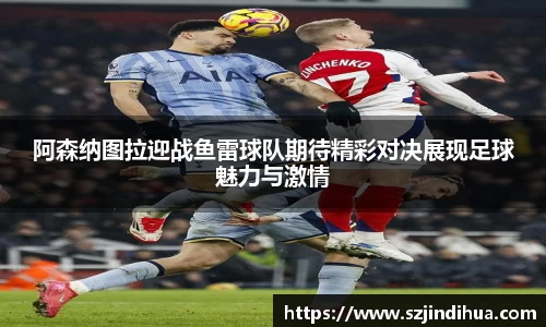 阿森纳图拉迎战鱼雷球队期待精彩对决展现足球魅力与激情