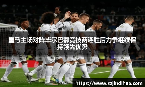 皇马主场对阵毕尔巴鄂竞技两连胜后力争继续保持领先优势