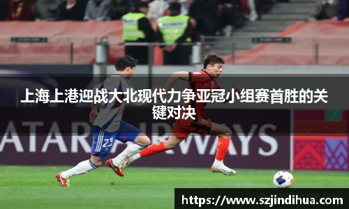 上海上港迎战大北现代力争亚冠小组赛首胜的关键对决